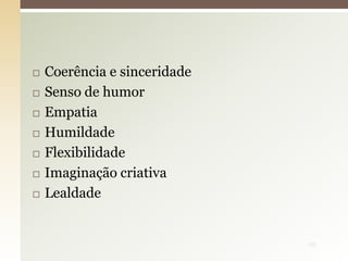  Coerência e sinceridade
 Senso de humor
 Empatia
 Humildade
 Flexibilidade
 Imaginação criativa
 Lealdade
29
 