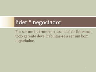 Por ser um instrumento essencial de liderança,
todo gerente deve habilitar-se a ser um bom
negociador.
líder ° negociador
3
 
