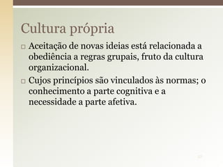 Aceitação de novas ideias está relacionada a
obediência a regras grupais, fruto da cultura
organizacional.
 Cujos princípios são vinculados às normas; o
conhecimento a parte cognitiva e a
necessidade a parte afetiva.
Cultura própria
32
 