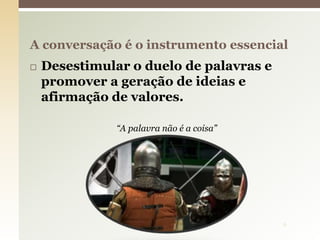  Desestimular o duelo de palavras e
promover a geração de ideias e
afirmação de valores.
“A palavra não é a coisa”
A conversação é o instrumento essencial
6
 