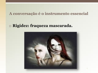  Rigidez: fraqueza mascarada.
A conversação é o instrumento essencial
9
 