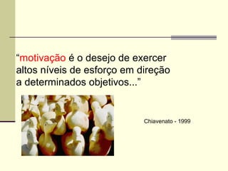“motivação é o desejo de exercer
altos níveis de esforço em direção
a determinados objetivos...”
Chiavenato - 1999
 