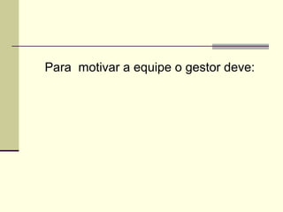 Para motivar a equipe o gestor deve:
 