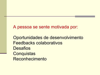 A pessoa se sente motivada por:
Oportunidades de desenvolvimento
Feedbacks colaborativos
Desafios
Conquistas
Reconhecimento
 