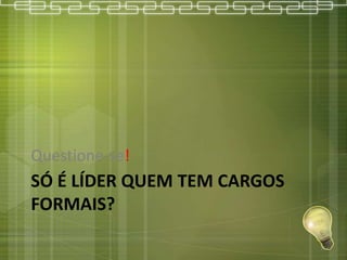 SÓ É LÍDER QUEM TEM CARGOS
FORMAIS?
Questione-se!
11
 