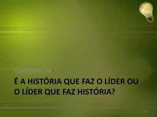 É A HISTÓRIA QUE FAZ O LÍDER OU
O LÍDER QUE FAZ HISTÓRIA?
Questione-se!
16
 