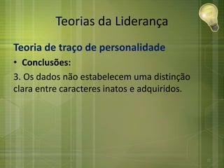 Teorias da Liderança
Teoria de traço de personalidade
• Conclusões:
3. Os dados não estabelecem uma distinção
clara entre caracteres inatos e adquiridos.
22
 