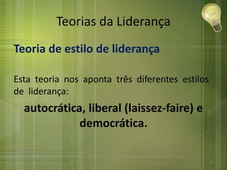 Teorias da Liderança
Teoria de estilo de liderança
Esta teoria nos aponta três diferentes estilos
de liderança:
autocrática, liberal (laissez-faire) e
democrática.
24
 