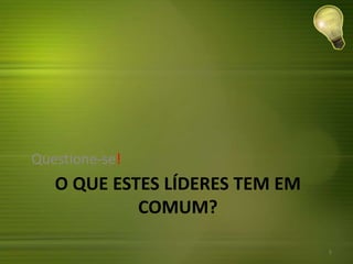 O QUE ESTES LÍDERES TEM EM
COMUM?
Questione-se!
5
 
