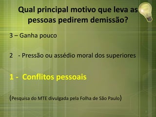 Qual principal motivo que leva as
pessoas pedirem demissão?
3 – Ganha pouco
2 - Pressão ou assédio moral dos superiores
1 - Conflitos pessoais
(Pesquisa do MTE divulgada pela Folha de São Paulo)
3
 