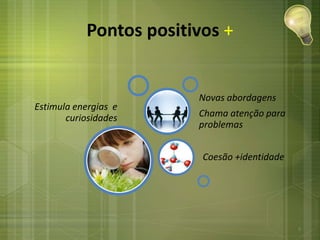 Pontos positivos +
Estimula energias e
curiosidades
Coesão +identidade
Novas abordagens
Chama atenção para
problemas
9
 