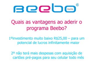Quais as vantagens ao aderir o programa Beebo? 1ºinvestimento muito baixo R$25,00 – para um potencial de lucros infinitamente maior 2º não terá mais despesas com aquisição de cartões pré-pagos para seu celular todo mês 