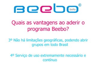 Quais as vantagens ao aderir o programa Beebo? 3º Não há limitações geográficas, podendo abrir grupos em todo Brasil 4º Serviço de uso extremamente necessário e contínuo 