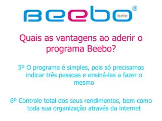 Quais as vantagens ao aderir o programa Beebo? 5º O programa é simples, pois só precisamos indicar três pessoas e ensiná-las a fazer o mesmo 6º Controle total dos seus rendimentos, bem como toda sua organização através da internet 