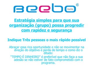 Estratégia simples para que sua organização (grupo) possa progredir com rapidez e segurança Indique Três pessoas o mais rápido possível Abraçar essa rica oportunidade e não se movimentar na direção do objetivo é perda de tempo e como diz o ditado: “ TEMPO É DINHEIRO” é preferível que não faça a sua adesão se não estiver de fato comprometido com o programa. 