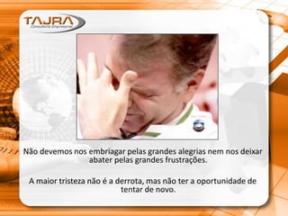 Não devemos nos embriagar pelas grandes alegrias nem nos deixar
abater pelas grandes frustrações.
A maior tristeza não é a derrota, mas não ter a oportunidade de
tentar de novo.
 