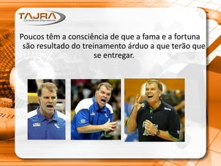 Poucos têm a consciência de que a fama e a fortuna
são resultado do treinamento árduo a que terão que
se entregar.
 