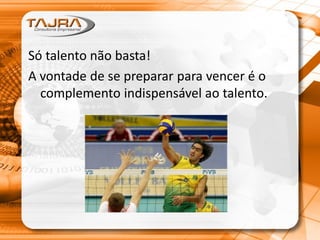 Só talento não basta!
A vontade de se preparar para vencer é o
complemento indispensável ao talento.
 