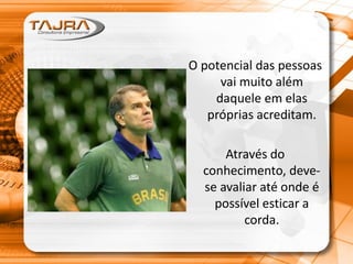 O potencial das pessoas
vai muito além
daquele em elas
próprias acreditam.
Através do
conhecimento, deve-
se avaliar até onde é
possível esticar a
corda.
 