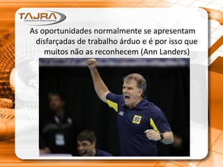 As oportunidades normalmente se apresentam
disfarçadas de trabalho árduo e é por isso que
muitos não as reconhecem (Ann Landers)
 