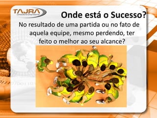 Onde está o Sucesso?
No resultado de uma partida ou no fato de
aquela equipe, mesmo perdendo, ter
feito o melhor ao seu alcance?
 