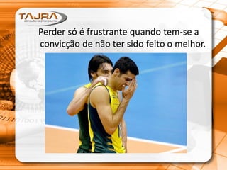Perder só é frustrante quando tem-se a
convicção de não ter sido feito o melhor.
 