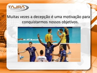 Muitas vezes a decepção é uma motivação para
conquistarmos nossos objetivos.
 