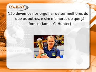 Não devemos nos orgulhar de ser melhores do
que os outros, e sim melhores do que já
fomos (James C. Hunter)
 
