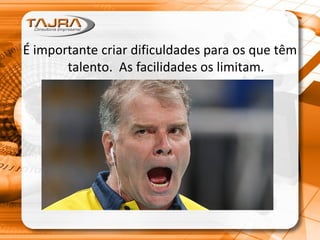 É importante criar dificuldades para os que têm
talento. As facilidades os limitam.
 