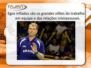 Egos inflados são os grandes vilões do trabalho
em equipe e das relações interpessoais.
 