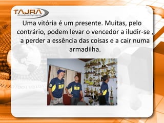 Uma vitória é um presente. Muitas, pelo
contrário, podem levar o vencedor a iludir-se ,
a perder a essência das coisas e a cair numa
armadilha.
 