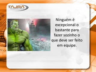 Ninguém é
excepcional o
bastante para
fazer sozinho o
que deve ser feito
em equipe.
 