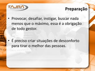 Preparação
• Provocar, desafiar, instigar, buscar nada
menos que o máximo, essa é a obrigação
de todo gestor.
• É preciso criar situações de desconforto
para tirar o melhor das pessoas.
 