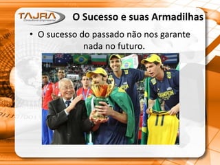 O Sucesso e suas Armadilhas
• O sucesso do passado não nos garante
nada no futuro.
 