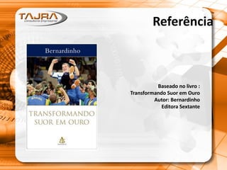 Referência
Baseado no livro :
Transformando Suor em Ouro
Autor: Bernardinho
Editora Sextante
 
