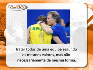 Tratar todos de uma equipe segundo
os mesmos valores, mas não
necessariamente da mesma forma.
 