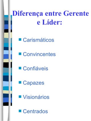 Diferença entre Gerente e Líder:  Carismáticos Convincentes Confiáveis Capazes Visionários Centrados  