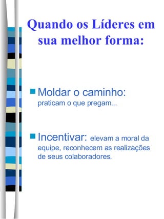 Quando os Líderes em sua melhor forma: Moldar o caminho:  praticam o que pregam... Incentivar:  elevam a moral da equipe, reconhecem as realizações de seus colaboradores. 