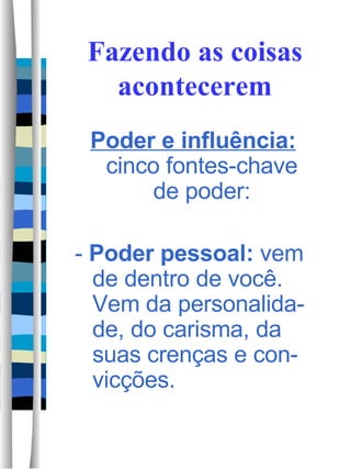 Fazendo as coisas acontecerem Poder e influência:  cinco fontes-chave de poder: -  Poder pessoal:  vem de dentro de você.  Vem da personalida-de, do carisma, da suas crenças e con-vicções.  