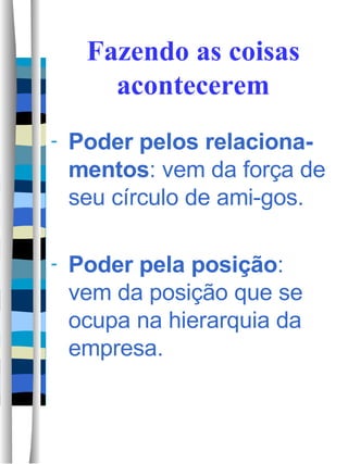 Fazendo as coisas acontecerem Poder pelos relaciona-mentos : vem da força de seu círculo de ami-gos. Poder pela posição : vem da posição que se ocupa na hierarquia da empresa. 