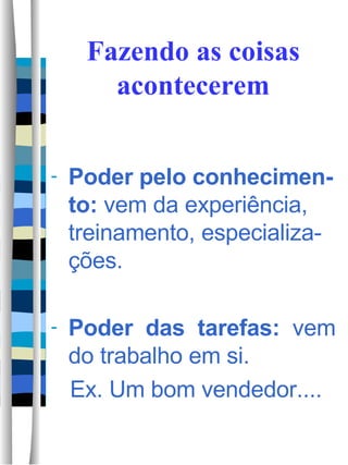 Fazendo as coisas acontecerem Poder pelo conhecimen-to:  vem da experiência, treinamento, especializa-ções. Poder  das  tarefas:  vem do trabalho em si.  Ex. Um bom vendedor....  