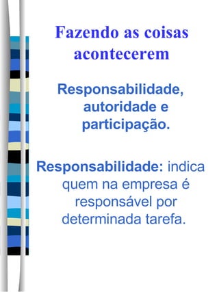 Fazendo as coisas acontecerem Responsabilidade, autoridade e participação. Responsabilidade:  indica quem na empresa é responsável por determinada tarefa.   