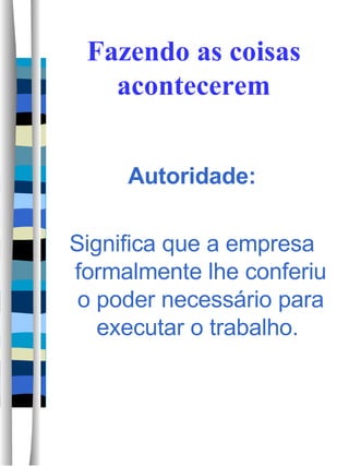 Fazendo as coisas acontecerem Autoridade: Significa que a empresa formalmente lhe conferiu o poder necessário para executar o trabalho.  