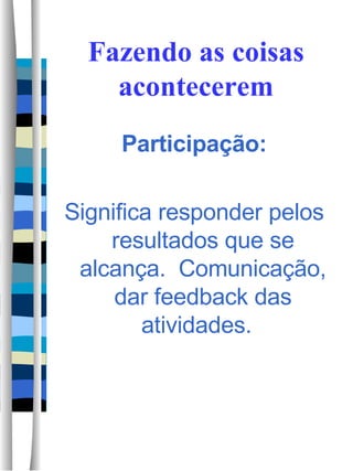 Fazendo as coisas acontecerem Participação: Significa responder pelos resultados que se alcança.  Comunicação, dar feedback das atividades.  