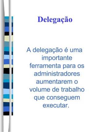 Delegação A delegação é uma importante ferramenta para os administradores aumentarem o volume de trabalho que conseguem executar.  