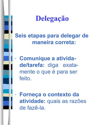 Delegação Seis etapas para delegar de maneira correta: Comunique a ativida-de/tarefa:   diga  exata-mente o que é para ser feito. Forneça o contexto da atividade:  quais as razões de fazê-la. 