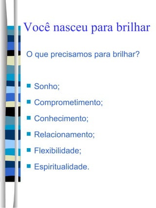 Você nasceu para brilhar O que precisamos para brilhar? Sonho; Comprometimento; Conhecimento; Relacionamento; Flexibilidade; Espiritualidade.  