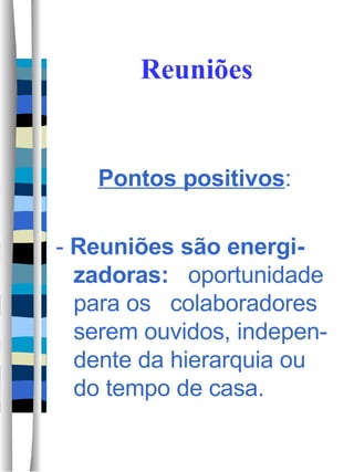 Reuniões Pontos positivos : -  Reuniões são energi-zadoras:   oportunidade para os  colaboradores serem ouvidos, indepen-dente da hierarquia ou do tempo de casa. 