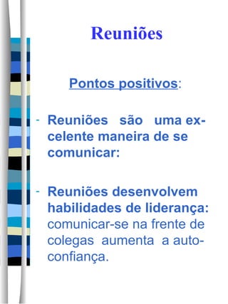 Reuniões Pontos positivos : Reuniões  são  uma ex-celente maneira de se comunicar:  Reuniões desenvolvem habilidades de liderança:  comunicar-se na frente de colegas  aumenta  a auto-confiança. 