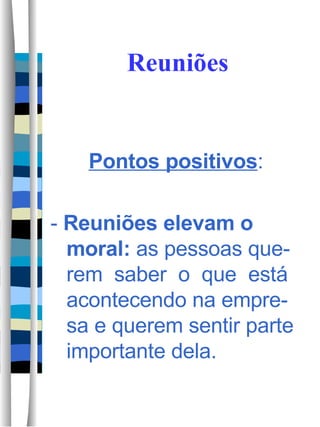 Reuniões Pontos positivos : -  Reuniões elevam o moral:  as pessoas que-rem  saber  o  que  está acontecendo na empre-sa e querem sentir parte importante dela. 